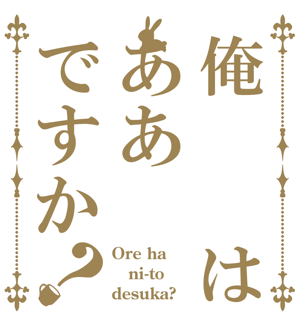 俺  はああですか？ Ore ha ni-to desuka?