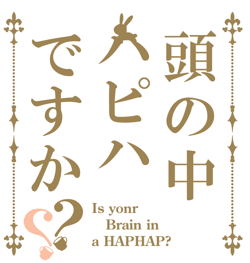 頭の中ハピハですか？？ Is yonr Brain in a HAPHAP?