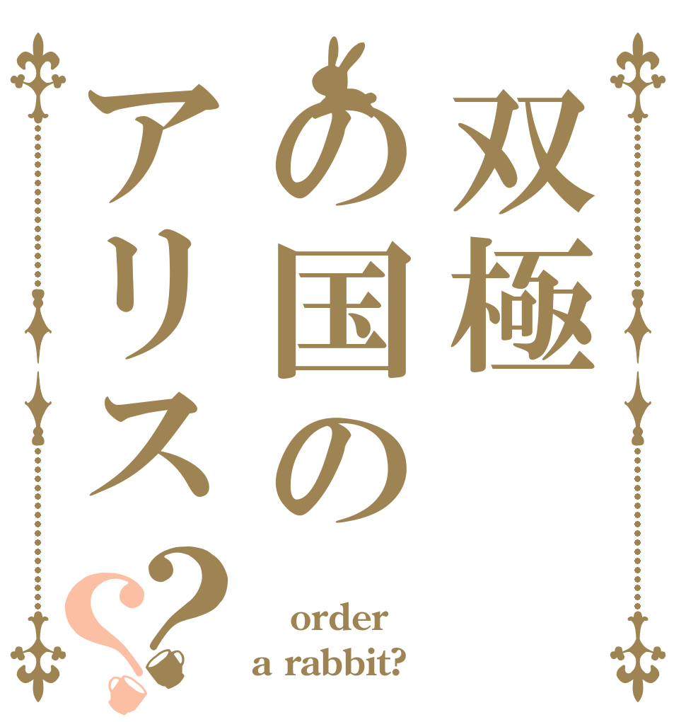 双極の国のアリス？？  order a rabbit?