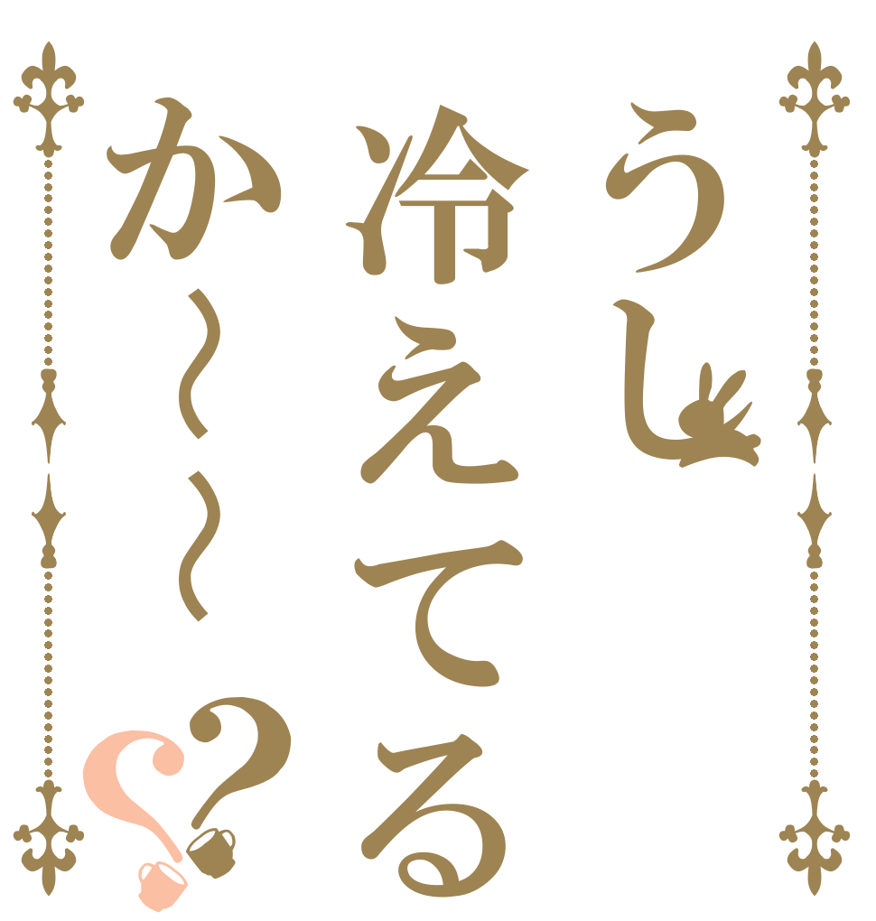 うし冷えてるか〜〜？？   