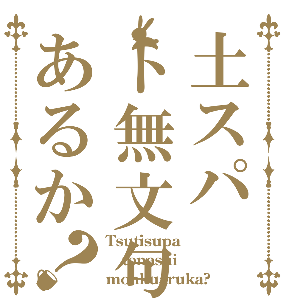 土スパト無文句あるか？ Tsutisupa tonashi monkuaruka?