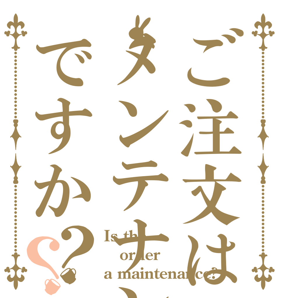 ご注文はメンテナンスですか？？ Is the order a maintenance?
