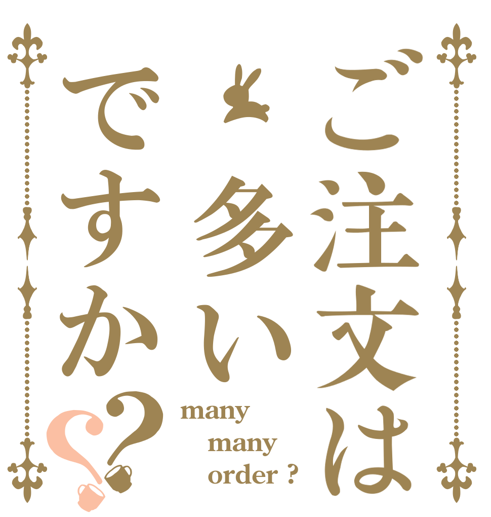 ご注文は 多いですか？？ many many    order ?