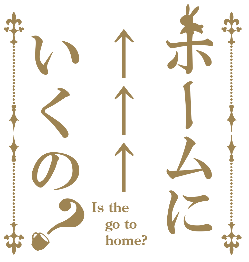 ホームに↑↑↑いくの？ Is the go to    home?
