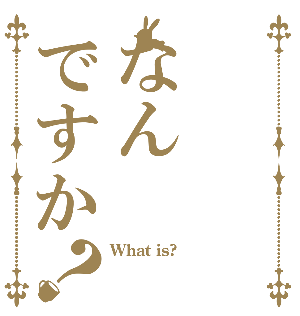 なんですか？ What is?  