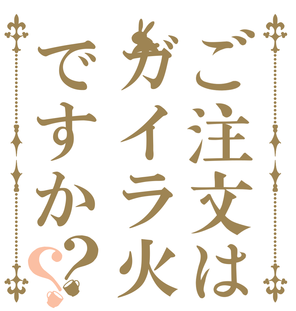 ご注文はガイラ火ですか？？   