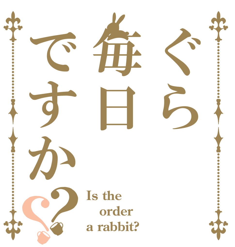ぐら毎日ですか？？ Is the order a rabbit?