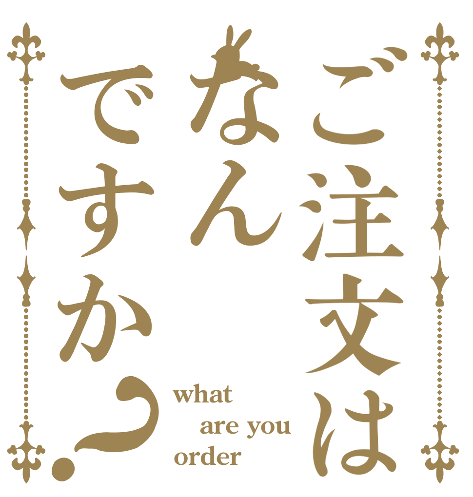 ご注文はなんですか？ what are you order？