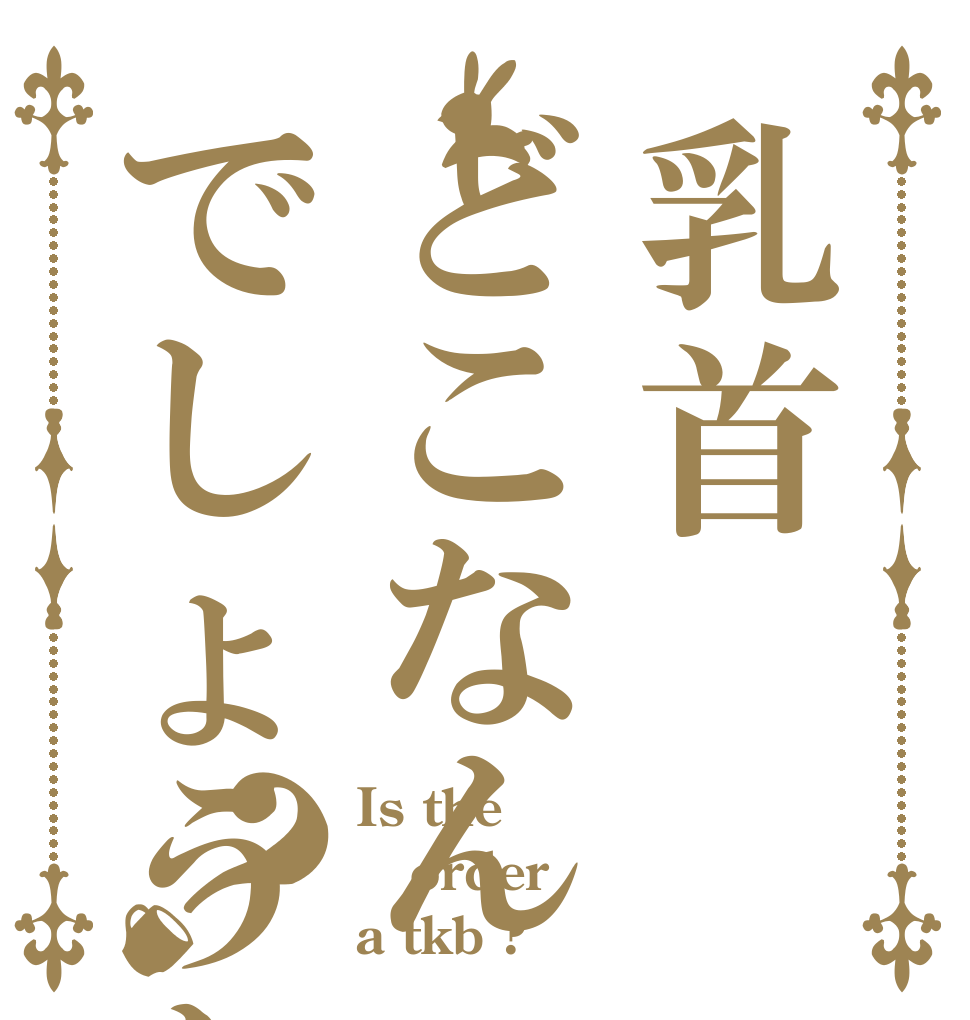 乳首どこなんでしょうか？？ Is the order a tkb ?