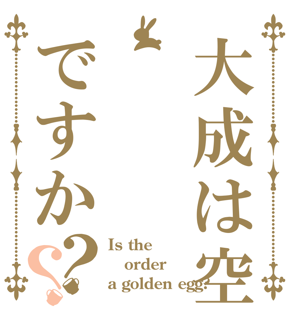 大成は空気ですか？？ Is the order a golden egg?