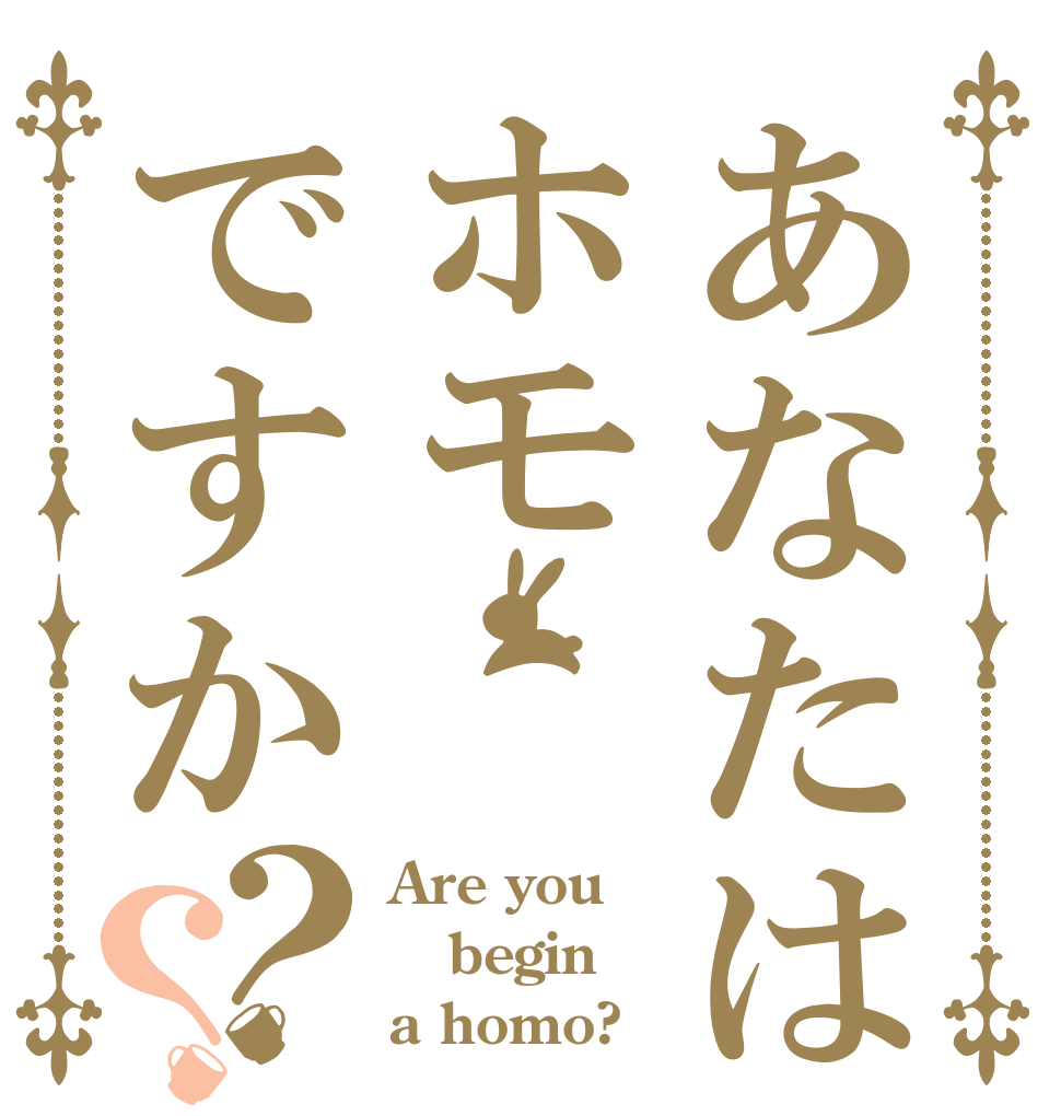あなたはホモですか？？ Are you begin a homo?