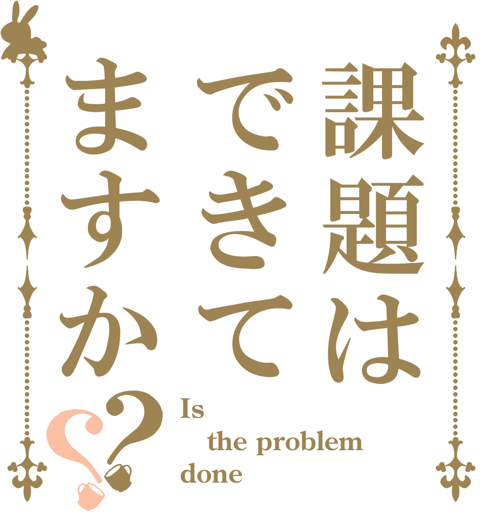 課題はできてますか？？ Is the problem done