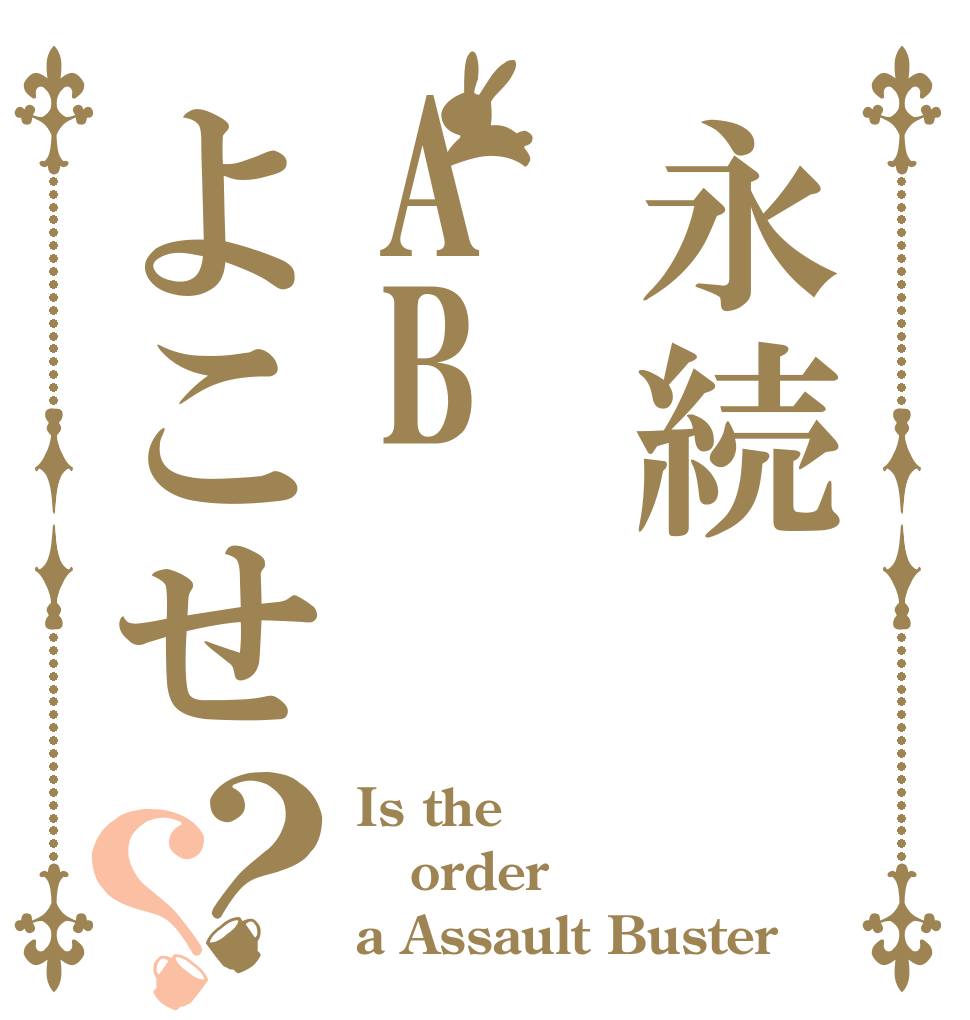 永続ABよこせ？？ Is the order a Assault Buster