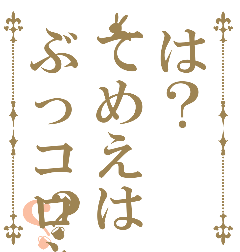 は？てめえはぶっコロネw？？   