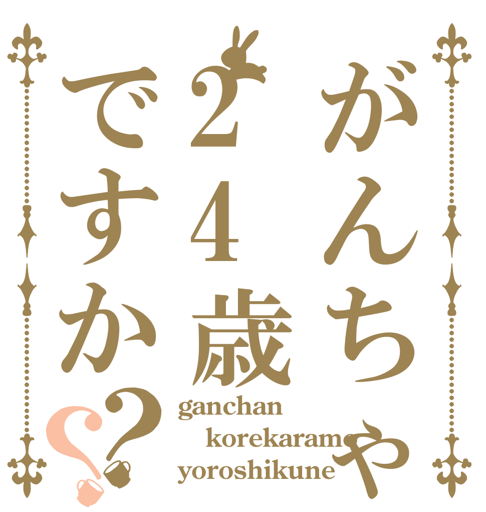 がんちゃんは24歳ですか？？ ganchan korekaramo yoroshikune
