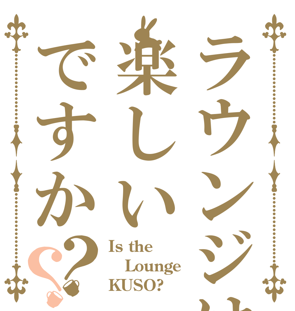ラウンジは楽しいですか？？ Is the Lounge KUSO?