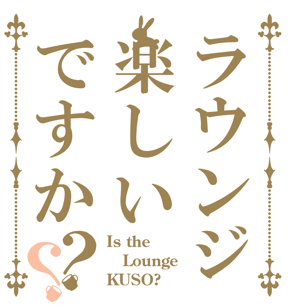 ラウンジ楽しいですか？？ Is the Lounge KUSO?