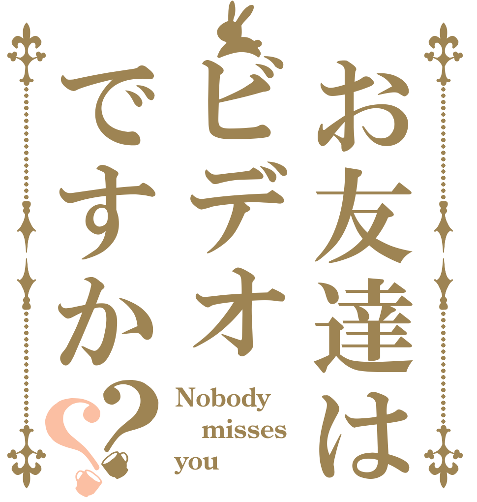 お友達はビデオですか？？ Nobody misses you