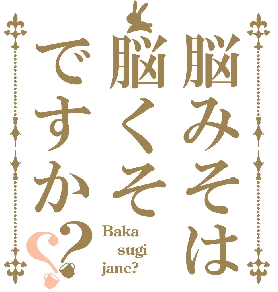 脳みそは脳くそですか？？ Baka sugi jane?