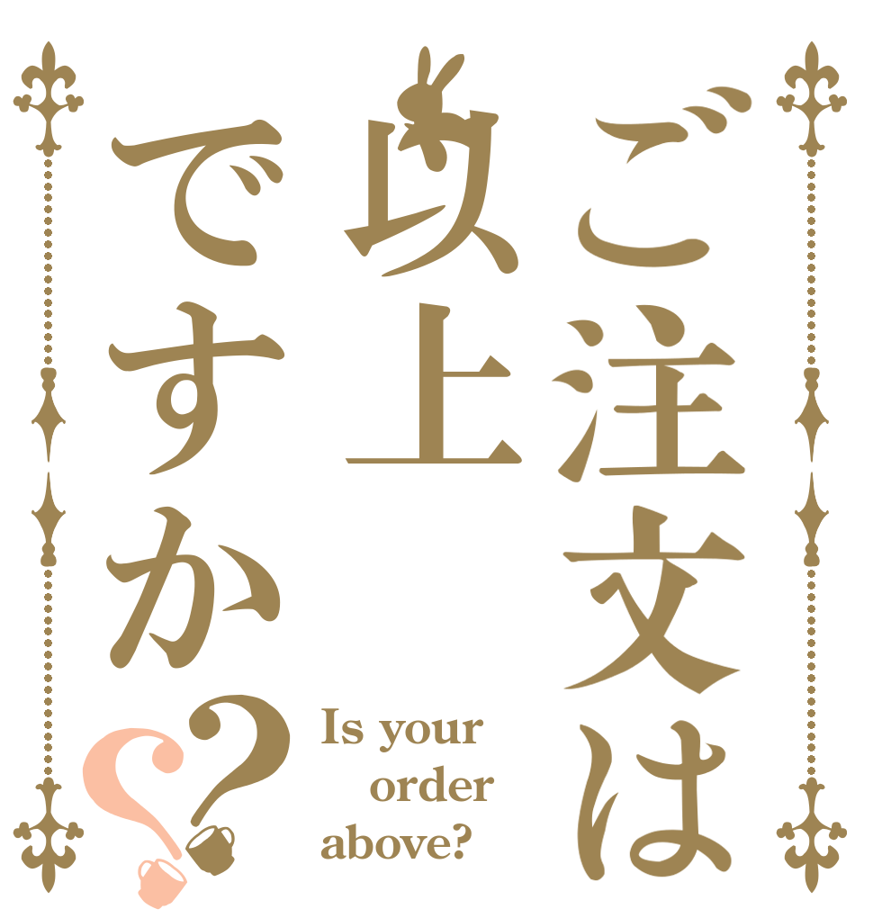 ご注文は以上ですか？？ Is your order above?
