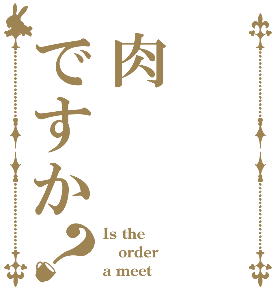 肉ですか？ Is the order a meet