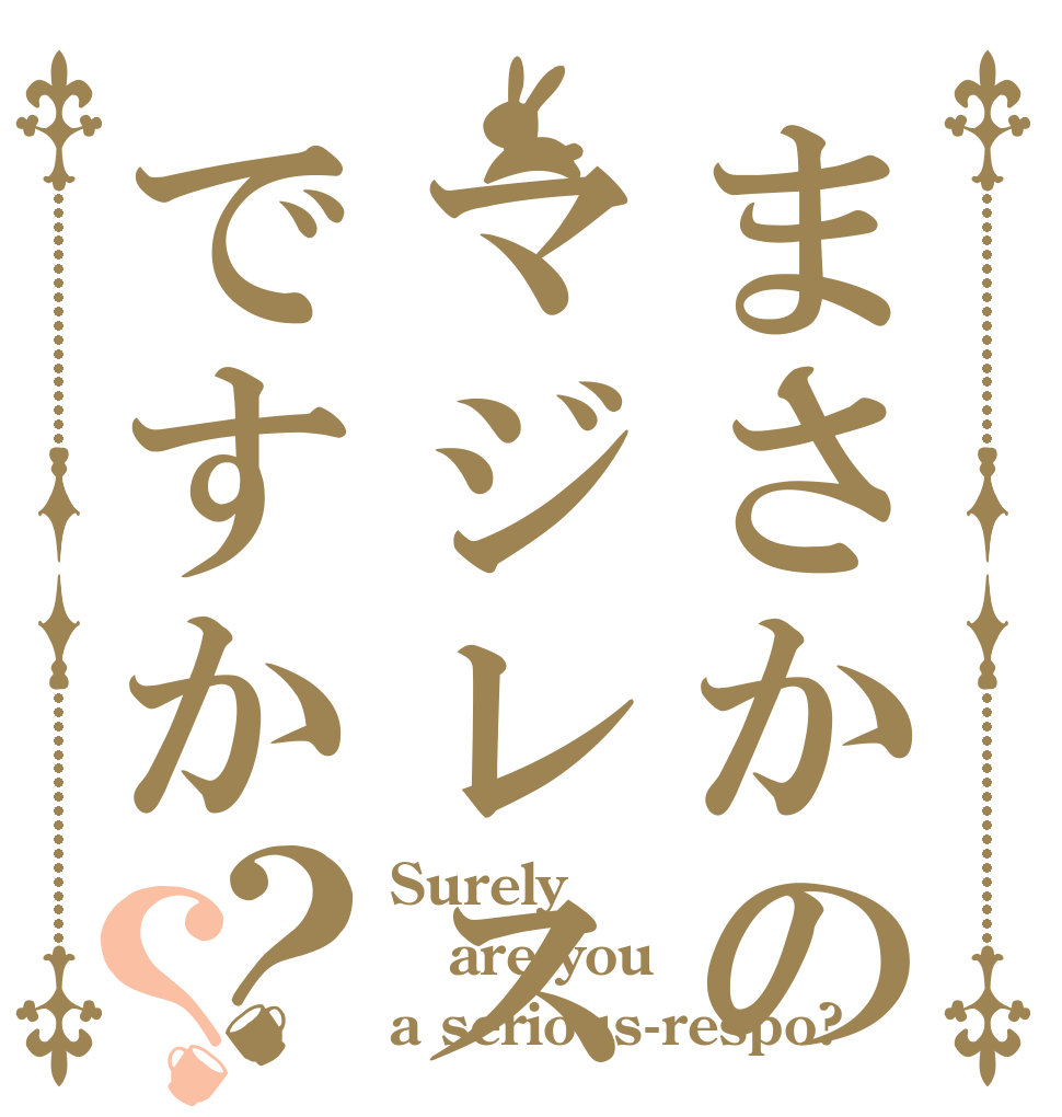 まさかのマジレス厨ですか？？ Surely are you a serious-respo?