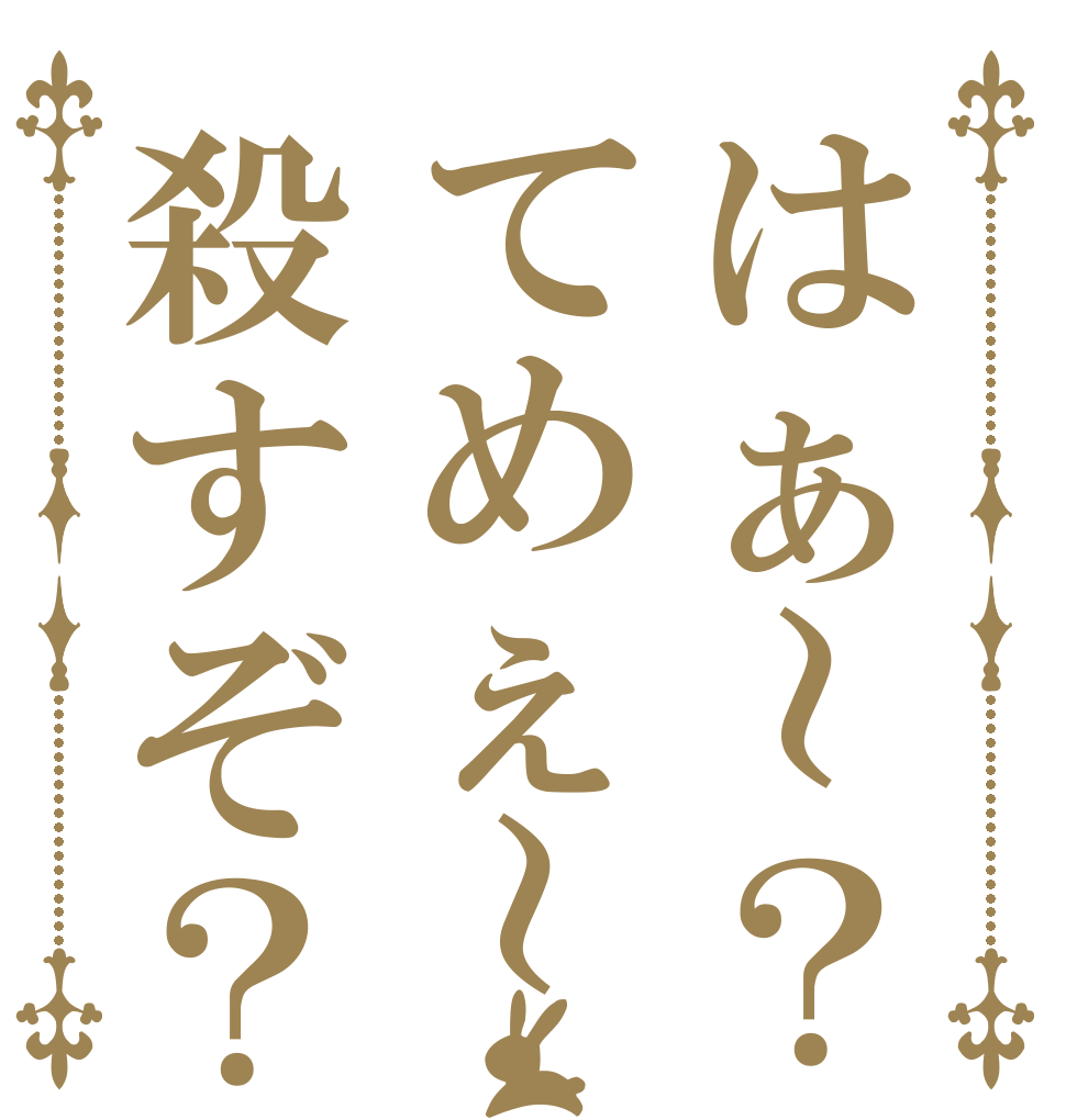 はぁ～？てめぇ～殺すぞ？   