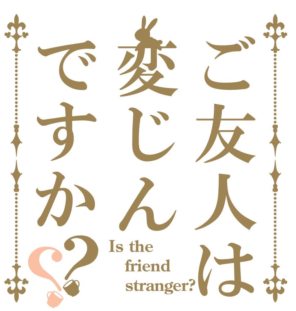 ご友人は変じんですか？？ Is the friend      stranger?