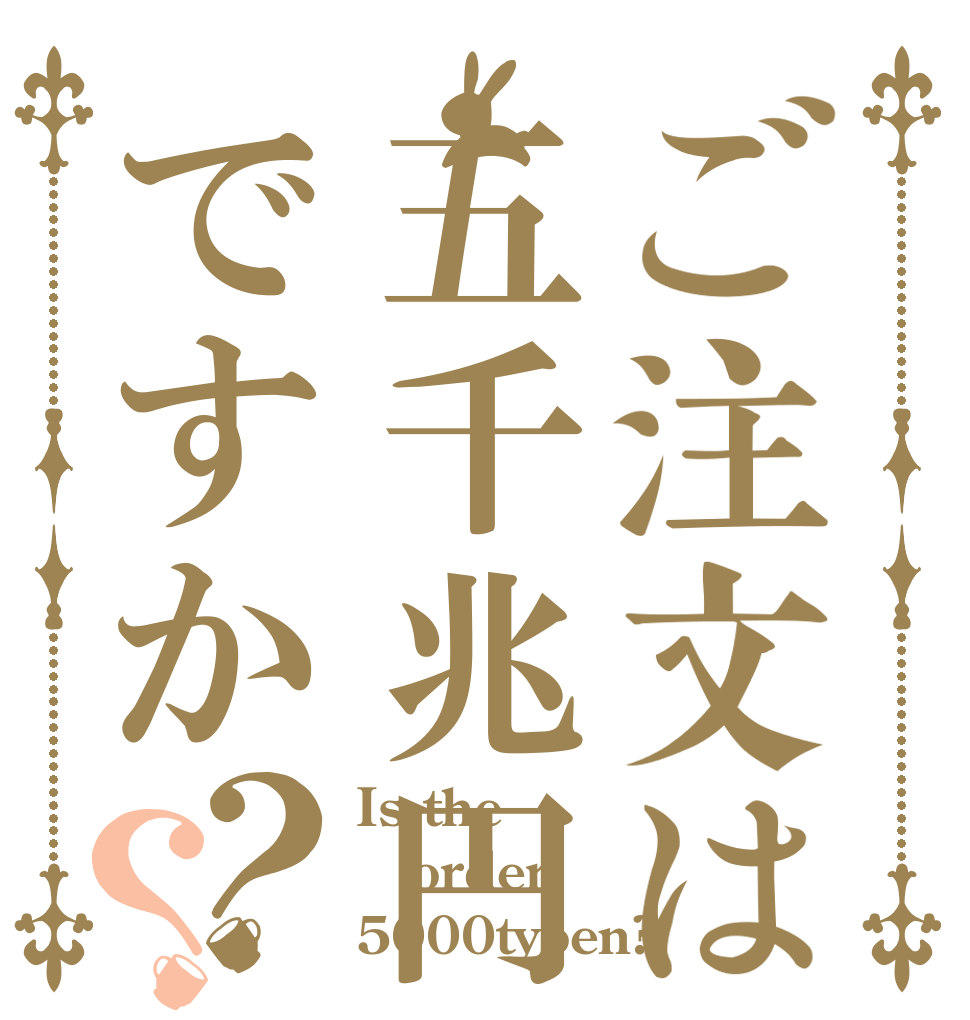 ご注文は五千兆円ですか？？ Is the order 5000tyoen?