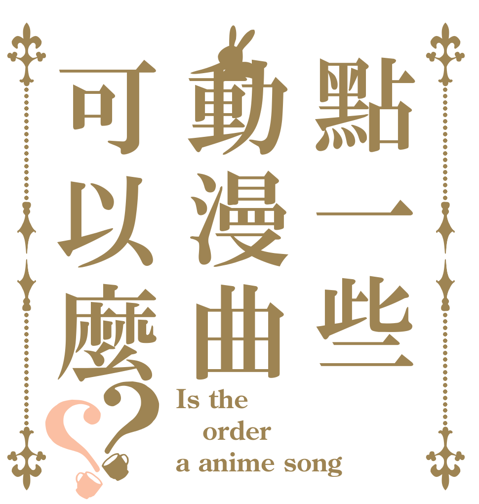 點一些動漫曲可以麼？？ Is the order a anime song？