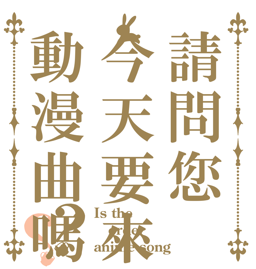 請問您今天要來點動漫曲嗎？？ Is the order anime song？
