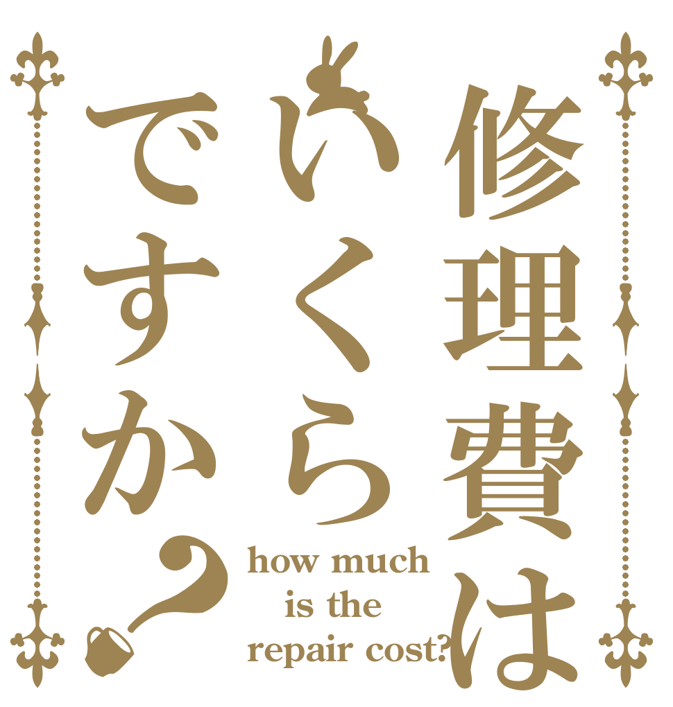 修理費はいくらですか？ how much is the repair cost?