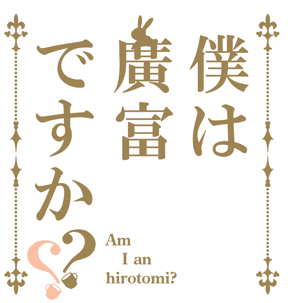 僕は廣富ですか？？ Am I an hirotomi?