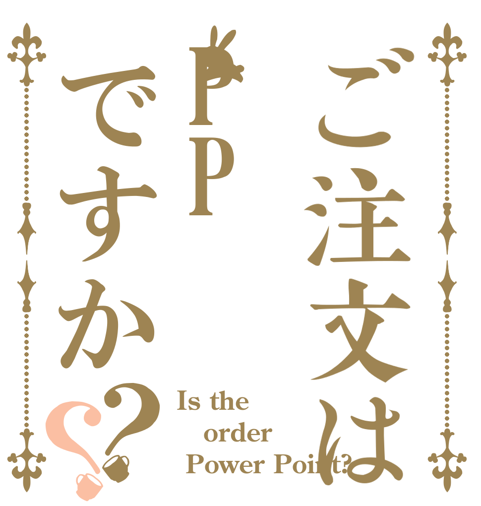 ご注文はPPですか？？ Is the order  Power Point?