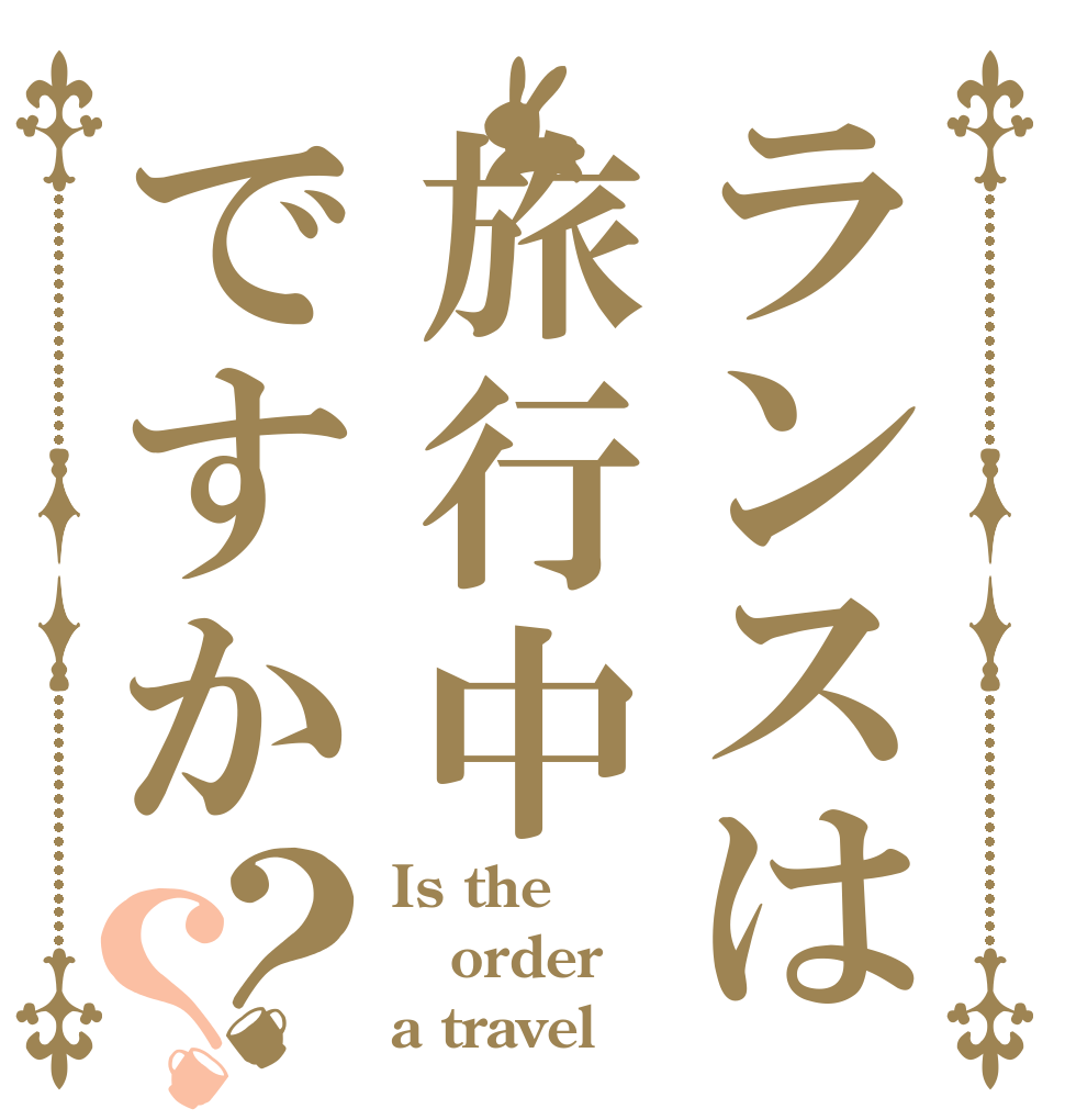 ランスは旅行中ですか？？ Is the order a travel？