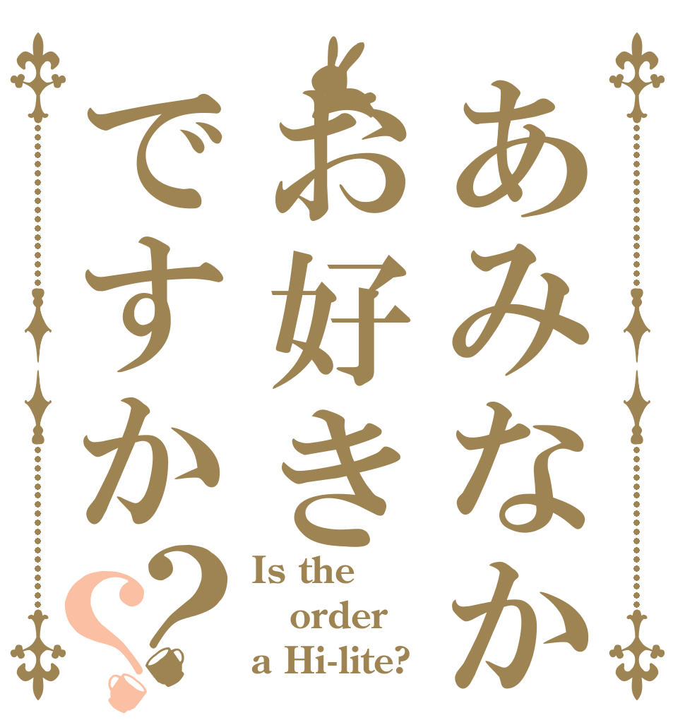 あみなかはお好きですか？？ Is the order a Hi-lite?