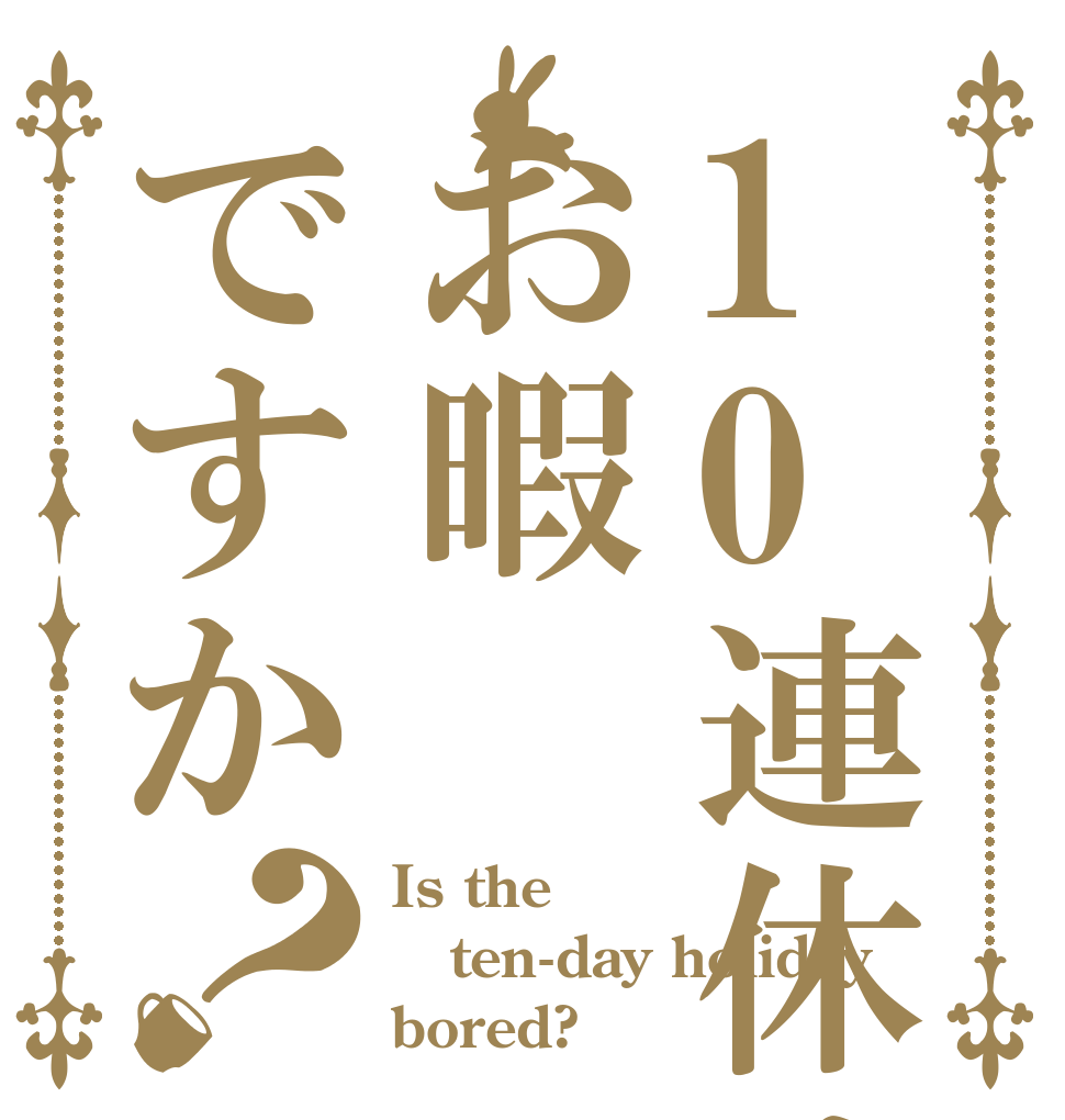 10連休はお暇ですか？ Is the ten-day holiday bored?