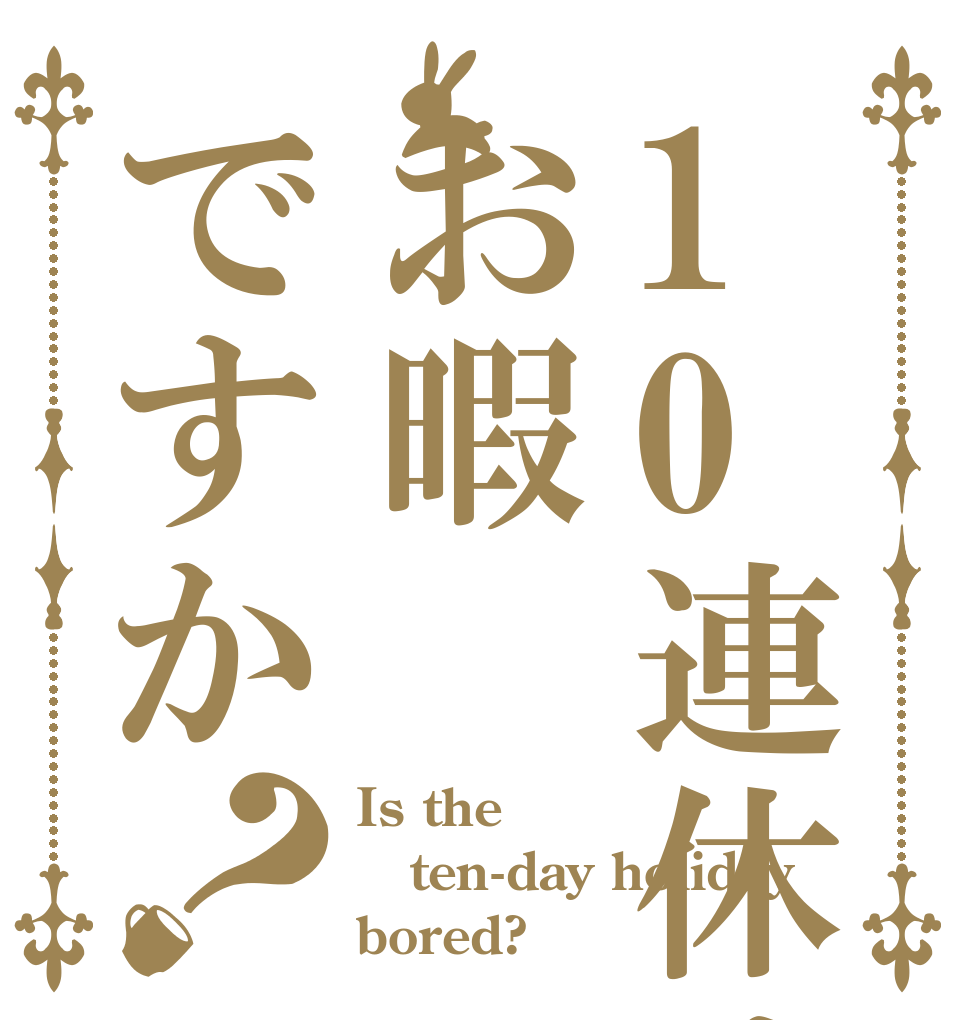 10連休はお暇ですか？ Is the ten-day holiday bored?
