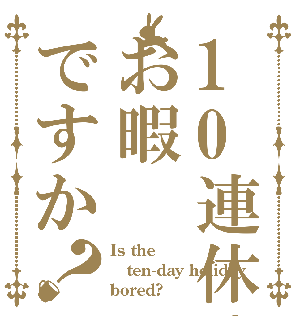 10連休はお暇ですか？ Is the ten-day holiday bored?