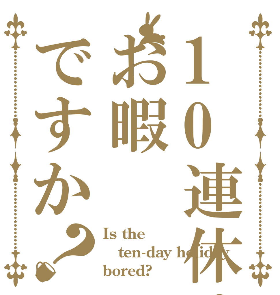 10連休はお暇ですか？ Is the ten-day holiday bored?
