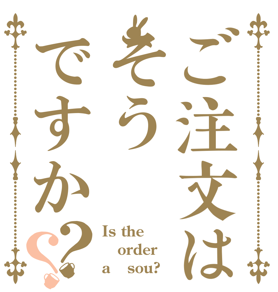 ご注文はそうですか？？ Is the order a 　sou?
