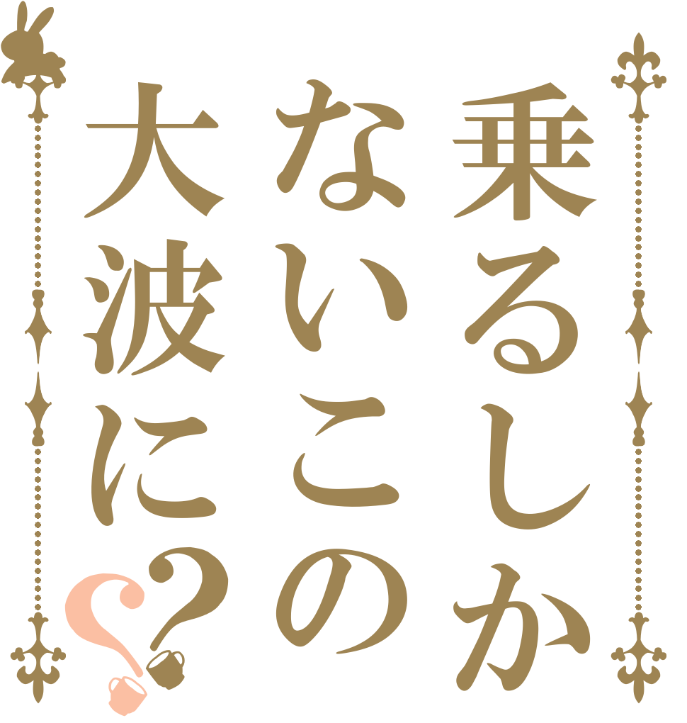 乗るしかないこの大波に？？   