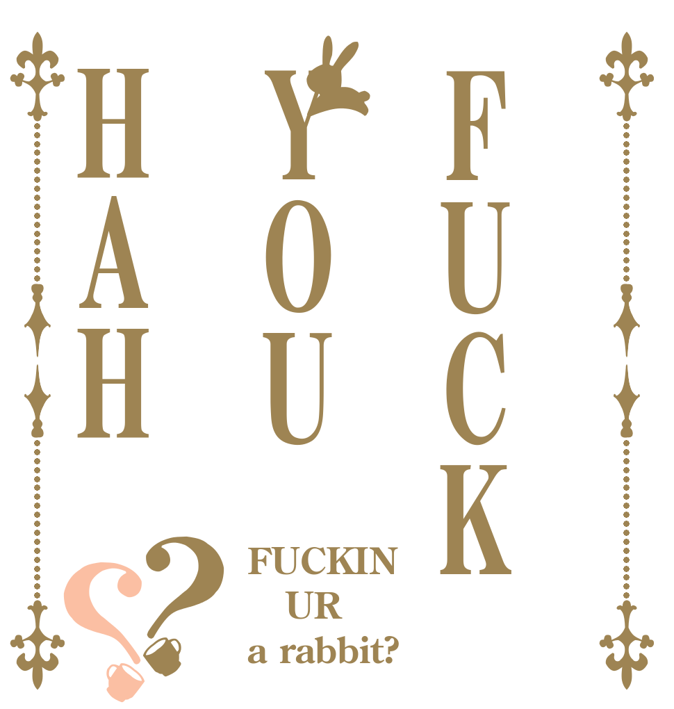 FUCKYOUHAH？？ FUCKIN UR a rabbit?