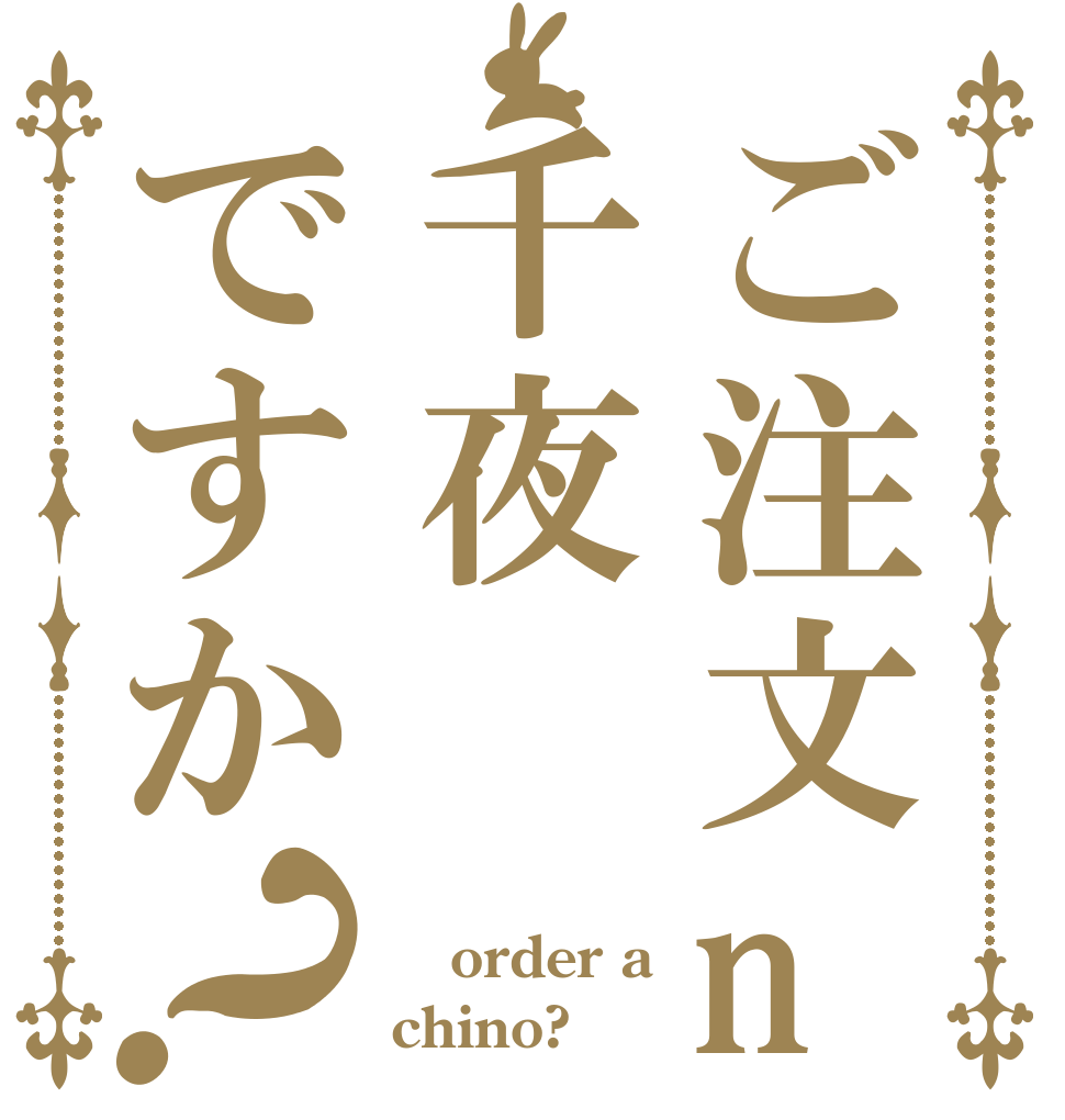 ご注文no千夜ですか？  order a chino?