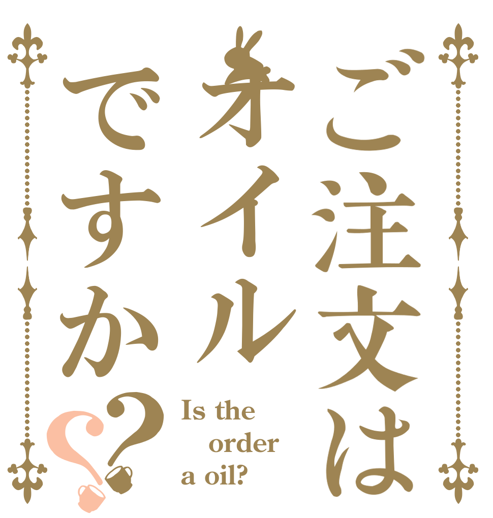 ご注文はオイルですか？？ Is the order a oil?