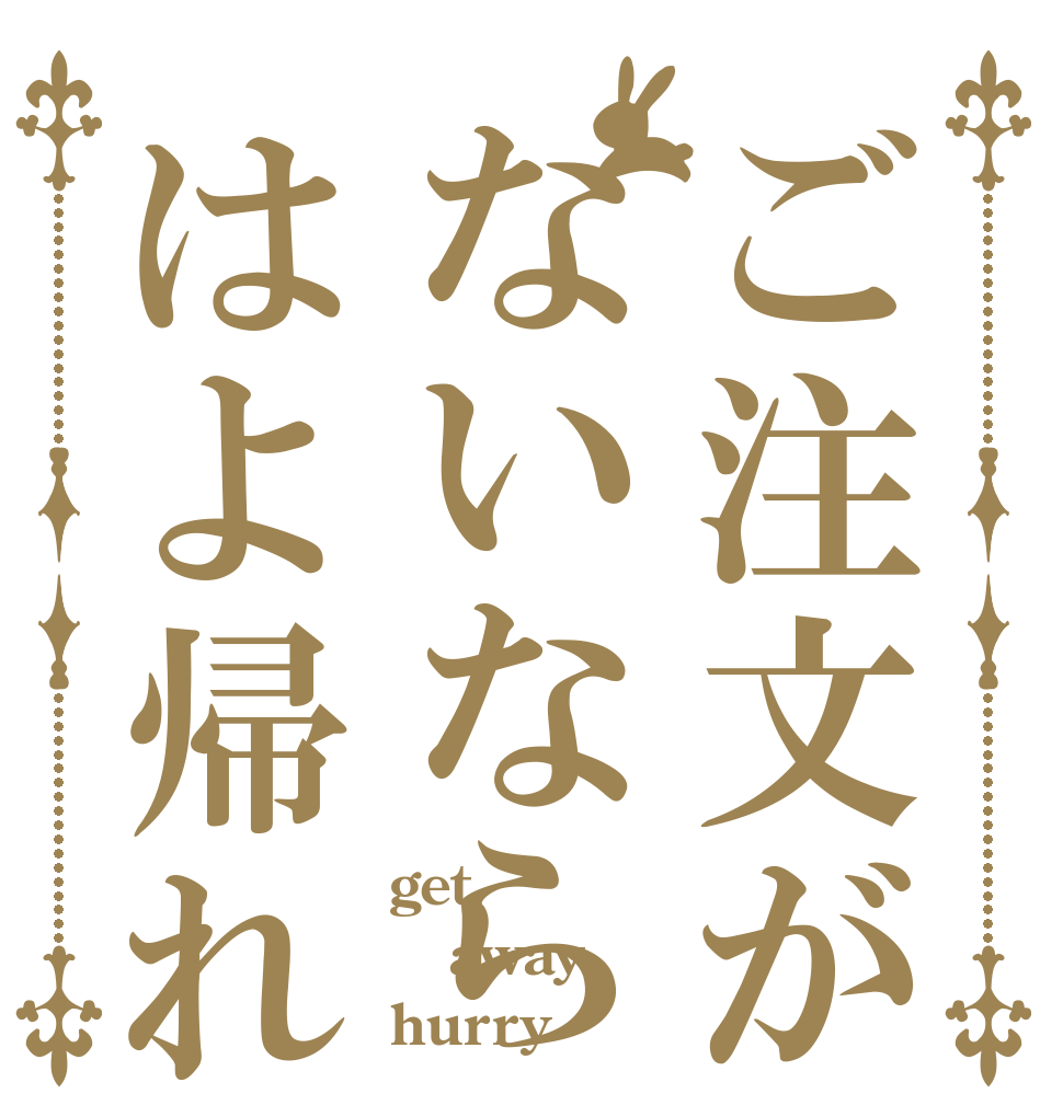 ご注文がないならはよ帰れ get away hurry