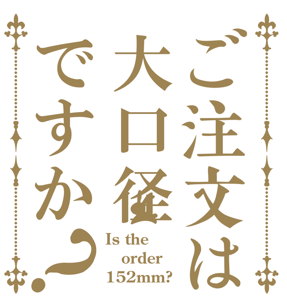 ご注文は大口径ですか？ Is the order 152mm?