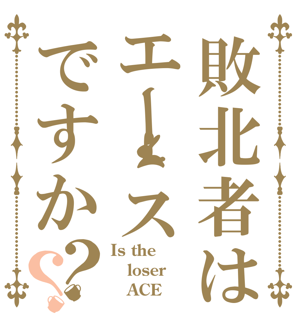 敗北者はエー スですか？？ Is the loser    ACE