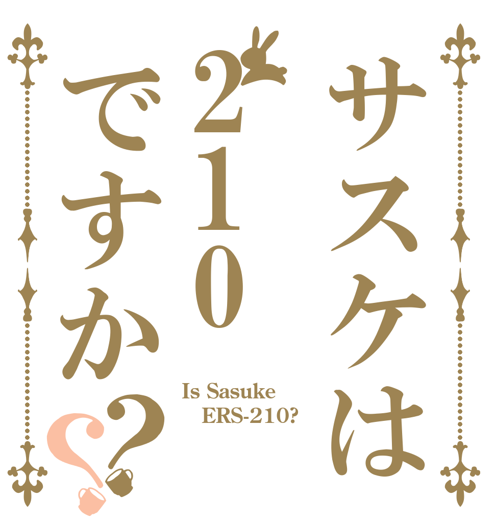 サスケは210ですか？？ Is Sasuke ERS-210? 