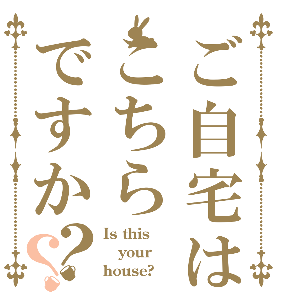 ご自宅はこちらですか？？ Is this your house?